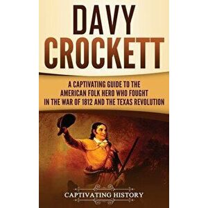 Davy Crockett: A Captivating Guide to the American Folk Hero Who Fought in the War of 1812 and the Texas Revolution - Captivating History imagine