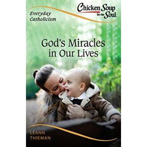 Chicken Soup for the Soul, Everyday Catholicism: God's Miracles in Our Lives, Paperback - Leann Thieman imagine
