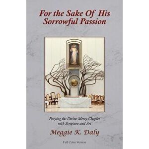 For the Sake of His Sorrowful Passion: Praying the Divine Mercy Chaplet with Scripture and Art (Color Version), Paperback - Meggie K. Daly imagine
