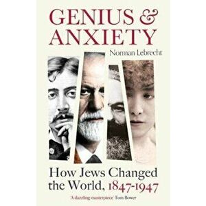 Genius and Anxiety. How Jews Changed the World, 1847-1947, Paperback - Norman Lebrecht imagine