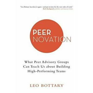 Peernovation: What Peer Advisory Groups Can Teach Us About Building High-Performing Teams, Paperback - Leo Bottary imagine