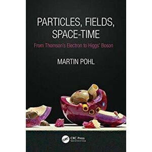 Particles, Fields, Space-Time. From Thomson's Electron to Higgs' Boson, Paperback - Martin Pohl imagine