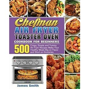 Chefman Air Fryer Toaster Oven Cookbook for Beginners, Paperback - James Smith imagine
