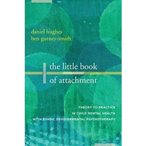 Little Book of Attachment. Theory to Practice in Child Mental Health with Dyadic Developmental Psychotherapy, Paperback - Ben Gurney-Smith imagine
