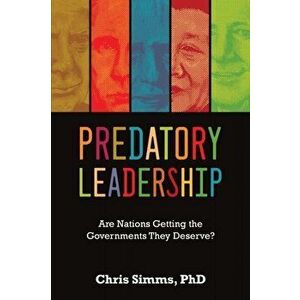 Predatory Leadership: Are Nations Getting the Governments They Deserve?, Paperback - Chris D. Simms imagine