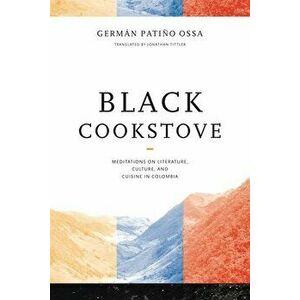 Black Cookstove: Meditations on Literature, Culture, and Cuisine in Colombia, Paperback - Germán Patiño Ossa imagine