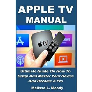 Apple TV Manual: Ultimate Guide On How To Setup And Master Your Device And Become A Pro, Paperback - Melissa L. Moody imagine