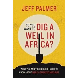 So You Want to Dig a Well in Africa?: What You and Your Church Need to Know About Mercy-Oriented Missions, Paperback - Jeff Palmer imagine