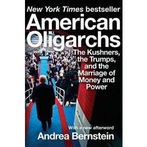 American Oligarchs: The Kushners, the Trumps, and the Marriage of Money and Power, Paperback - Andrea Bernstein imagine