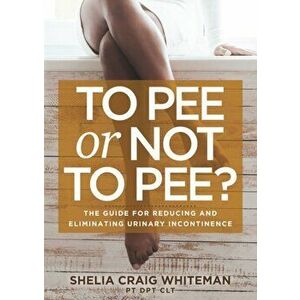 To Pee or Not to Pee?: The Guide for Reducing and Eliminating Urinary Incontinence, Paperback - Shelia Craig Whiteman imagine