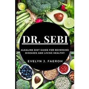 Dr Sebi: Alkaline Diet Guide For Reversing Diseases and Living Healthy, Paperback - Evelyn J. Faeroh imagine