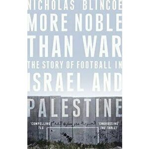 More Noble Than War. The Story of Football in Israel and Palestine, Paperback - Nicholas Blincoe imagine