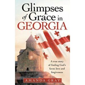 Glimpses of Grace in Georgia: A True Story of Finding God's Favor, Love and Forgiveness, Paperback - Amanda Gray imagine