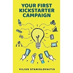 Your First Kickstarter Campaign: Step by Step Guide to Launching a Successful Crowdfunding Project, Paperback - Vilius Stanislovaitis imagine
