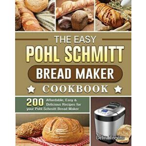 The Easy Pohl Schmitt Bread Maker Cookbook: 200 Affordable, Easy & Delicious Recipes for your Pohl Schmitt Bread Maker - Debra Trevino imagine