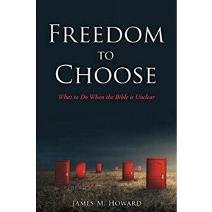 Freedom to Choose: What to Do When the Bible is Unclear, Paperback - James M. Howard imagine