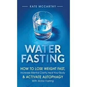 Water Fasting: How to Lose Weight Fast, Increase Mental Clarity, Heal Your Body, & Activate Autophagy with Water Fasting: How to Lose - Kate McCarthy imagine