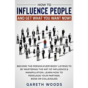 How to Influence People and Get What You Want Now: Become The Person Everybody Listens to by Mastering the Art of Influence & Manipulation. Learn How imagine