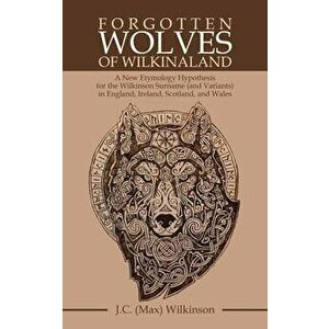 Forgotten Wolves of Wilkinaland: A New Etymology Hypothesis for the Wilkinson Surname (And Variants) in England, Ireland, Scotland, and Wales - J. C. imagine