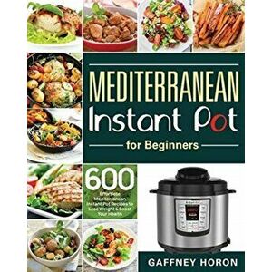 Mediterranean Instant Pot for Beginners: 600 Effortless Mediterranean Instant Pot Recipes to Lose Weight & Boost Your Health - Gaffney Horon imagine