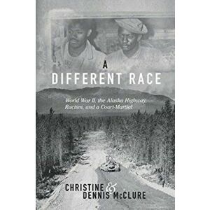 A Different Race: World War II, the Alaska Highway, Racism and a Court Martial, Paperback - Christine McClure imagine