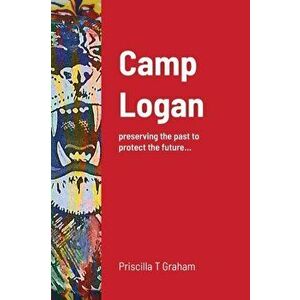 Camp Logan: preserving the past to protect the future..., Paperback - Priscilla T. Graham imagine