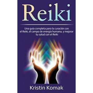Reiki: Una guía completa para la curación con el Reiki, el campo de energía humana, y mejorar tu salud con el Reiki - Kristin Komak imagine