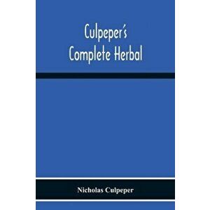 Culpeper'S Complete Herbal: Consisting Of A Comprehensive Description Of Nearly All Herbs With Their Medicinal Properties And Directions For Compo - N imagine