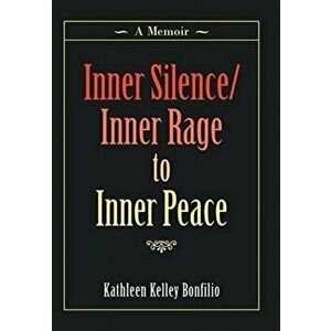 Inner Silence/Inner Rage to Inner Peace: A Memoir, Hardcover - Kathleen Kelley Bonfilio imagine
