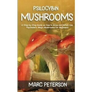 Psilocybin Mushrooms: A Step-by-Step Guide on How to Grow and Safely Use Psychedelic Magic Mushrooms for Beginners - Marc Peterson imagine