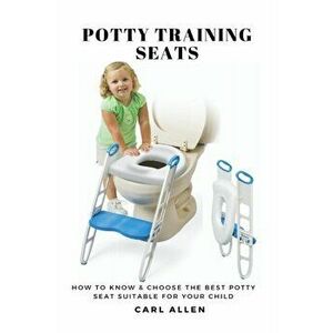 Potty Training Seats: How to Know & Choose the Best Potty Seat Suitable for Your Child, Paperback - Carl Allen imagine
