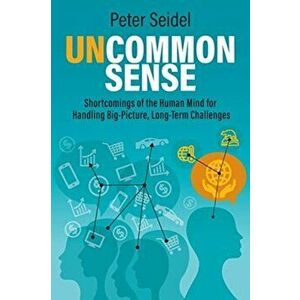 Uncommon Sense: Shortcomings of the Human Mind for Handling Big-Picture, Long-Term Challenges, Paperback - Peter Seidel imagine