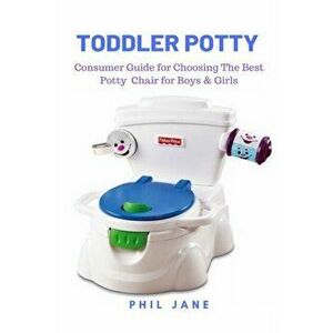 Toddler Potty: Consumer Guide for Choosing The Best Potty Chair for Boys & Girls, Paperback - Phil Jane imagine