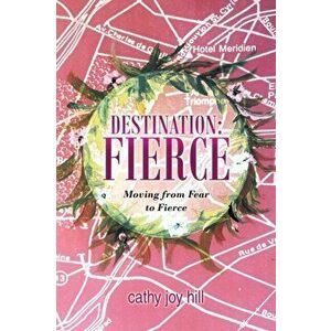 Destination: Fierce: Moving from Fear to Fierce, Paperback - Cathy Joy Hill imagine