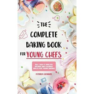 The Complete Baking Book for Young Chefs: 150 Easy & Healthy Recipes and Culinary Skills for Young Bakers, Hardcover - Patricia Grammer imagine