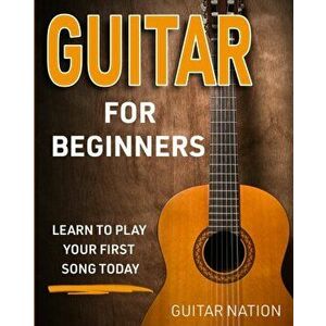 Guitar for Beginners: Learn to Play Your First Song Today, Paperback - Guitar Nation imagine