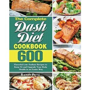 The Complete Dash Diet Cookbook: 600 Flavorful Low-Sodium Recipes to Keep Fit and Upgrade Your Body Health in an Easier Way - Randy Putz imagine