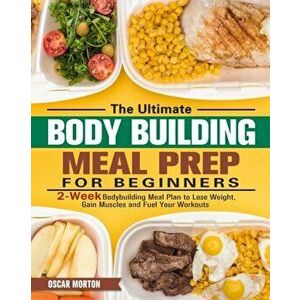 The Ultimate Bodybuilding Meal Prep for Beginners: 2-Week Bodybuilding Meal Plan to Lose Weight, Gain Muscles and Fuel Your Workouts - Oscar Morton imagine