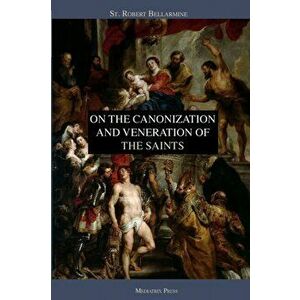 On the Canonization and Veneration of the Saints, Paperback - St Robert Bellarmine imagine