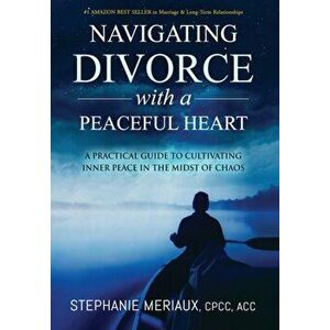 Navigating Divorce with a Peaceful Heart: A Practical Guide to Cultivating Inner Peace in the Midst of Chaos, Hardcover - Stephanie Meriaux imagine