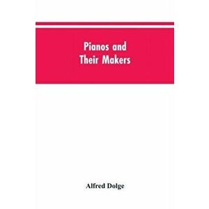 Pianos and their makers, Paperback - Alfred Dolge imagine