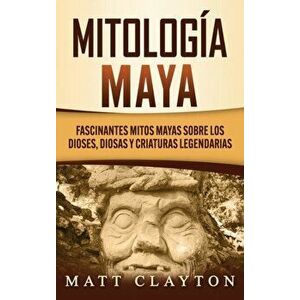 Mitología Maya: Fascinantes mitos mayas sobre los dioses, diosas y criaturas legendarias, Hardcover - Matt Clayton imagine