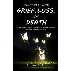 How to Deal with Grief, Loss, and Death: A Survivor's Guide to Coping with Pain and Trauma, and Learning to Live Again - Richard Banks imagine