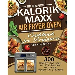 The Complete Kalorik Maxx Air Fryer Oven Cookbook for Beginners, Paperback - Cameron Bartley imagine