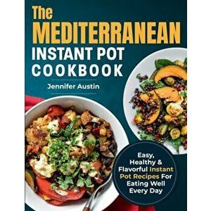 The Mediterranean Instant Pot Cookbook: Easy, Healthy & Flavorful Instant Pot Recipes For Eating Well Every Day - Jennifer Austin imagine