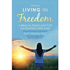 Living in Freedom: A Biblical Road Map for Navigating Life's Pain, Paperback - Tina C. Elacqua imagine