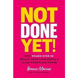 Not Done Yet!: How Women Over 50 Regain Their Confidence and Claim Workplace Power, Hardcover - Bonnie Marcus imagine