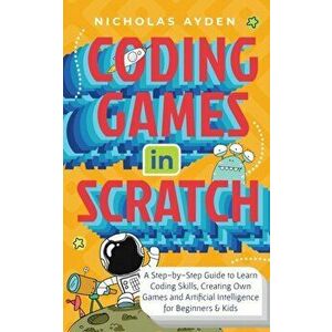 Coding Games in Scratch: A Step-by-Step Guide to Learn Coding Skills, Creating Own Games and Artificial Intelligence for Beginners & Kids - Nicholas A imagine