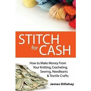 Stitch for Cash: How to Make Money from Your Knitting, Crochet, Sewing, Needlearts and Textile Crafts, Paperback - James Dillehay imagine