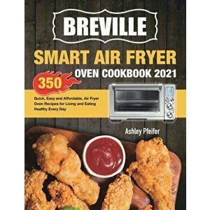 Breville Smart Air Fryer Oven Cookbook 2021: 350 Quick, Easy and Affordable, Air Fryer Oven Recipes for Living and Eating Healthy Every Day - Ashley P imagine